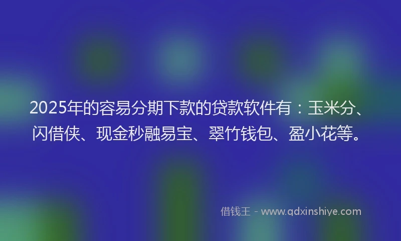 2025年的容易分期下款的贷款软件有：玉米分、闪借侠、现金秒融易宝、翠竹钱包、盈小花等。
