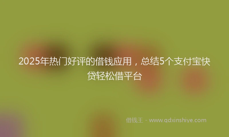 2025年热门好评的借钱应用，总结5个支付宝快贷轻松借平台