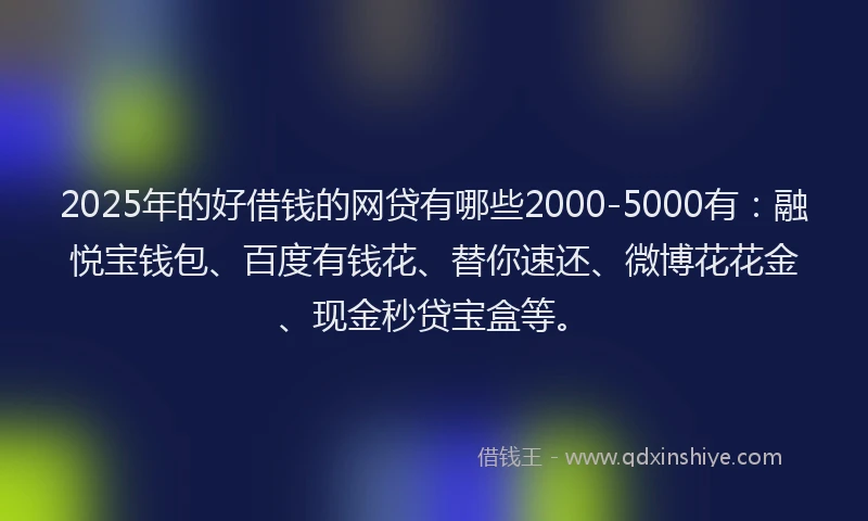 2025年的好借钱的网贷有哪些2000-5000有：融悦宝钱包、百度有钱花、替你速还、微博花花金、现金秒贷宝盒等。