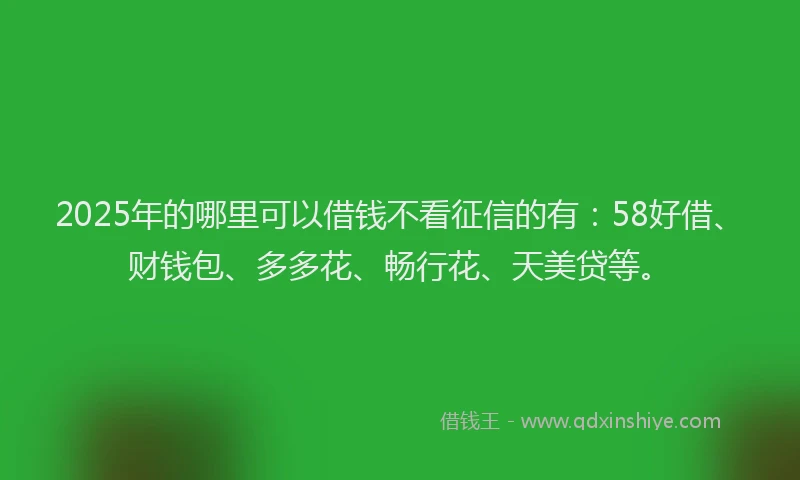 2025年的哪里可以借钱不看征信的有：58好借、财钱包、多多花、畅行花、天美贷等。
