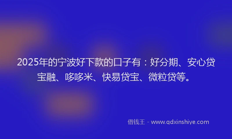 2025年的宁波好下款的口子有：好分期、安心贷宝融、哆哆米、快易贷宝、微粒贷等。