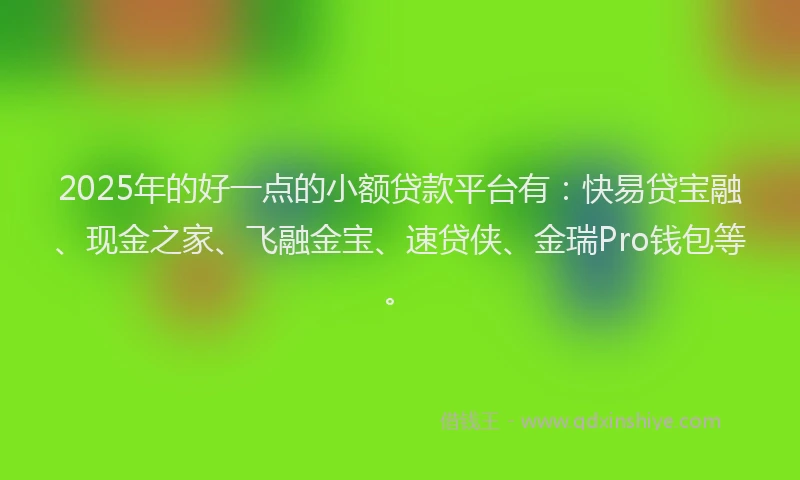 2025年的好一点的小额贷款平台有：快易贷宝融、现金之家、飞融金宝、速贷侠、金瑞Pro钱包等。