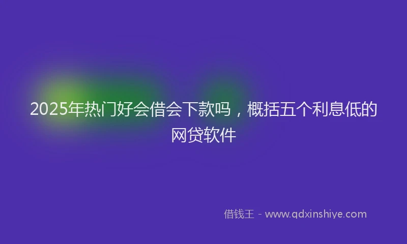 2025年热门好会借会下款吗，概括五个利息低的网贷软件