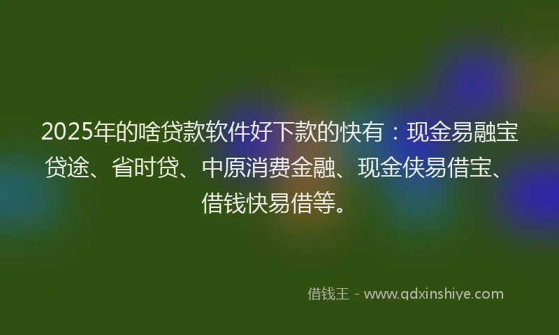 2025年的啥贷款软件好下款的快有：现金易融宝贷途、省时贷、中原消费金融、现金侠易借宝、借钱快易借等。