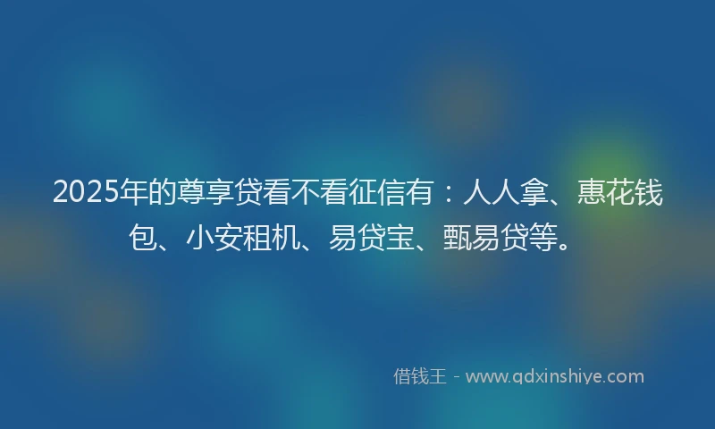 2025年的尊享贷看不看征信有:人人拿、惠花钱包、小安租机、易贷宝、甄易贷等。