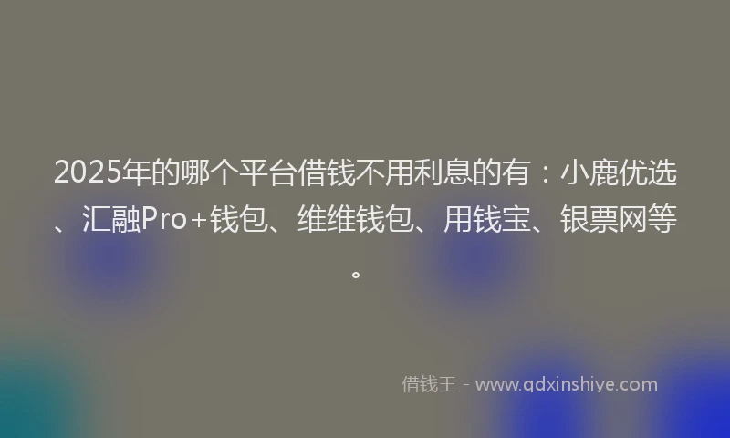 2025年的哪个平台借钱不用利息的有：小鹿优选、汇融Pro+钱包、维维钱包、用钱宝、银票网等。
