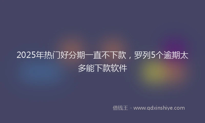 2025年热门好分期一直不下款，罗列5个逾期太多能下款软件