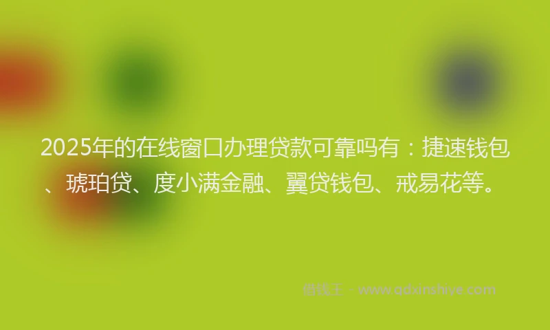 2025年的在线窗口办理贷款可靠吗有：捷速钱包、琥珀贷、度小满金融、翼贷钱包、戒易花等。