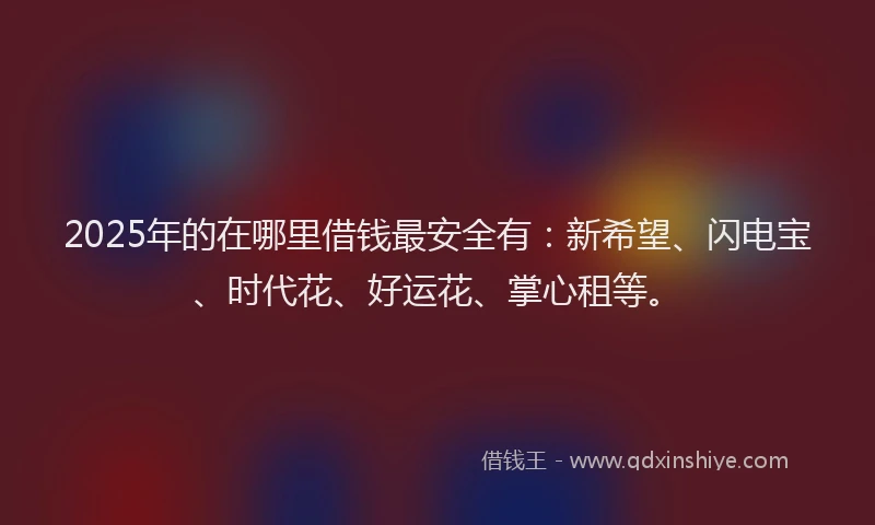 2025年的在哪里借钱最安全有：新希望、闪电宝、时代花、好运花、掌心租等。