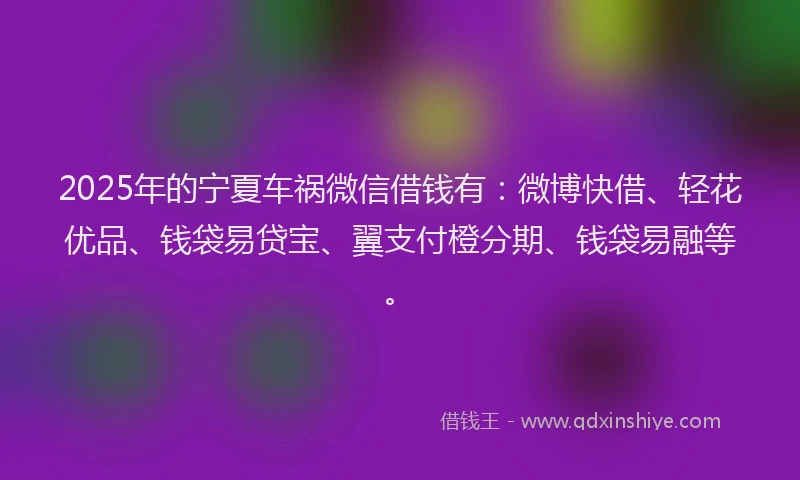 2025年的宁夏车祸微信借钱有：微博快借、轻花优品、钱袋易贷宝、翼支付橙分期、钱袋易融等。
