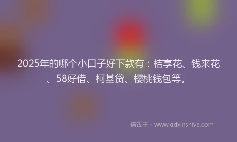 2025年的哪个小口子好下款有：桔享花、钱来花、58好借、柯基贷、樱桃钱包等。