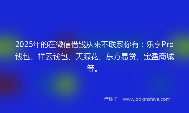 2025年的在微信借钱从来不联系你有：乐享Pro钱包、祥云钱包、天源花、东方易贷、宝盈商城等。