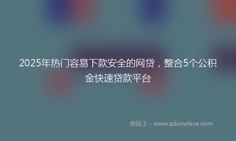 2025年热门容易下款安全的网贷，整合5个公积金快速贷款平台
