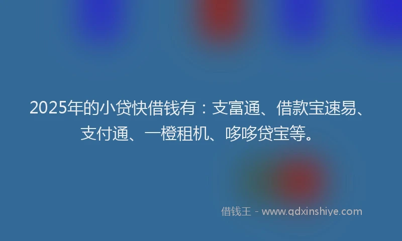 2025年的小贷快借钱有：支富通、借款宝速易、支付通、一橙租机、哆哆贷宝等。
