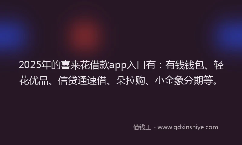 2025年的喜来花借款app入口有：有钱钱包、轻花优品、信贷通速借、朵拉购、小金象分期等。