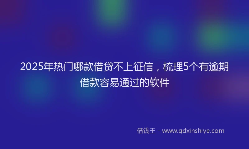 2025年热门哪款借贷不上征信，梳理5个有逾期借款容易通过的软件