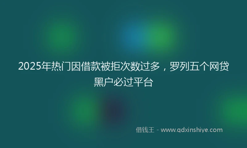 2025年热门因借款被拒次数过多，罗列五个网贷黑户必过平台