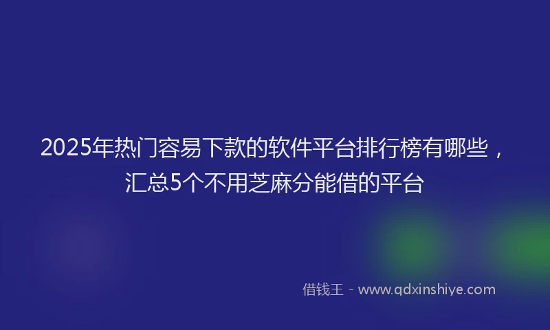 2025年热门容易下款的软件平台排行榜有哪些，汇总5个不用芝麻分能借的平台