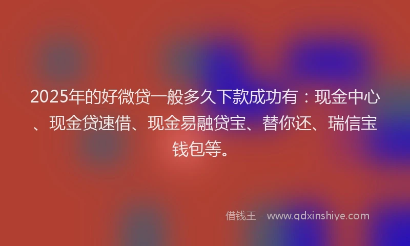 2025年的好微贷一般多久下款成功有：现金中心、现金贷速借、现金易融贷宝、替你还、瑞信宝钱包等。