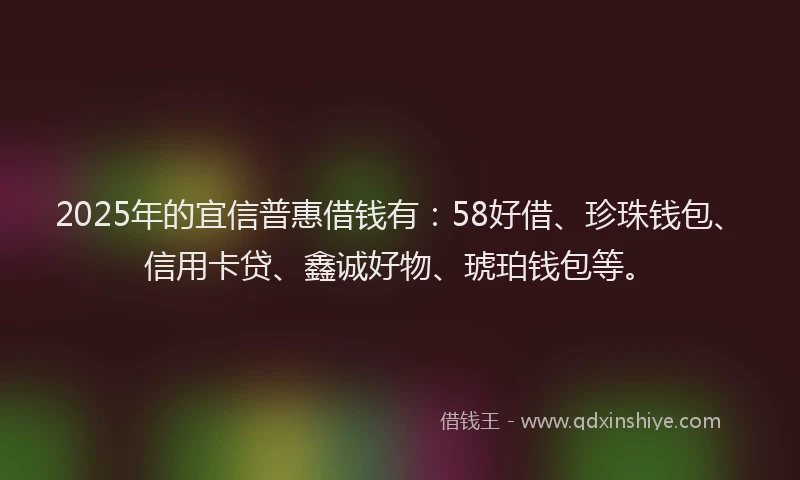 2025年的宜信普惠借钱有：58好借、珍珠钱包、信用卡贷、鑫诚好物、琥珀钱包等。