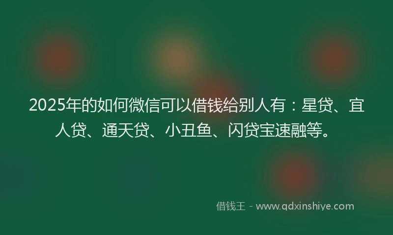 2025年的如何微信可以借钱给别人有：星贷、宜人贷、通天贷、小丑鱼、闪贷宝速融等。
