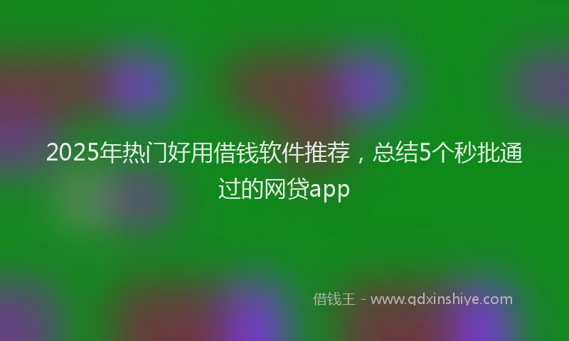 2025年热门好用借钱软件推荐，总结5个秒批通过的网贷app