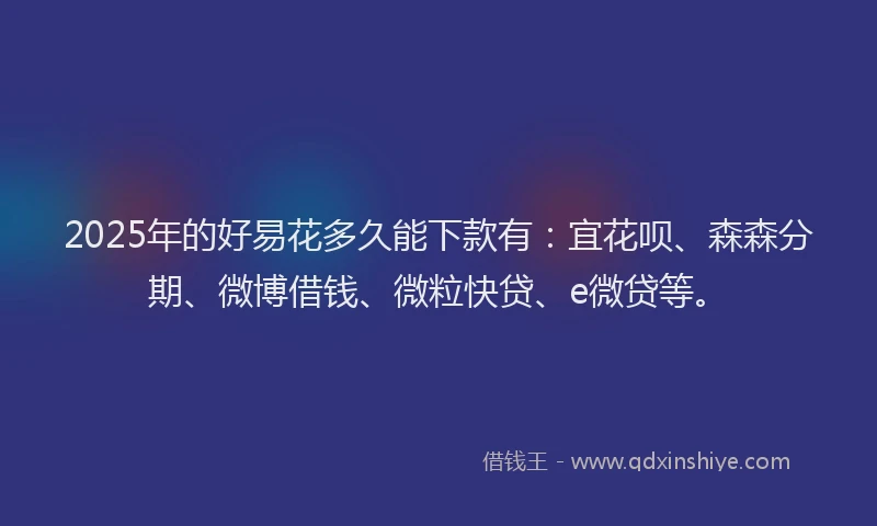 2025年的好易花多久能下款有：宜花呗、森森分期、微博借钱、微粒快贷、e微贷等。