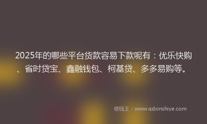 2025年的哪些平台货款容易下款呢有：优乐快购、省时贷宝、鑫融钱包、柯基贷、多多易购等。
