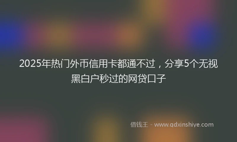 2025年热门外币信用卡都通不过，分享5个无视黑白户秒过的网贷口子