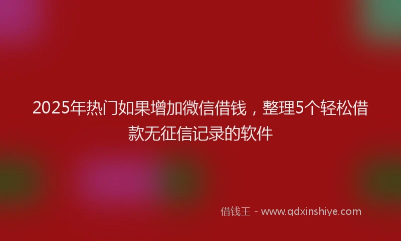2025年热门如果增加微信借钱，整理5个轻松借款无征信记录的软件