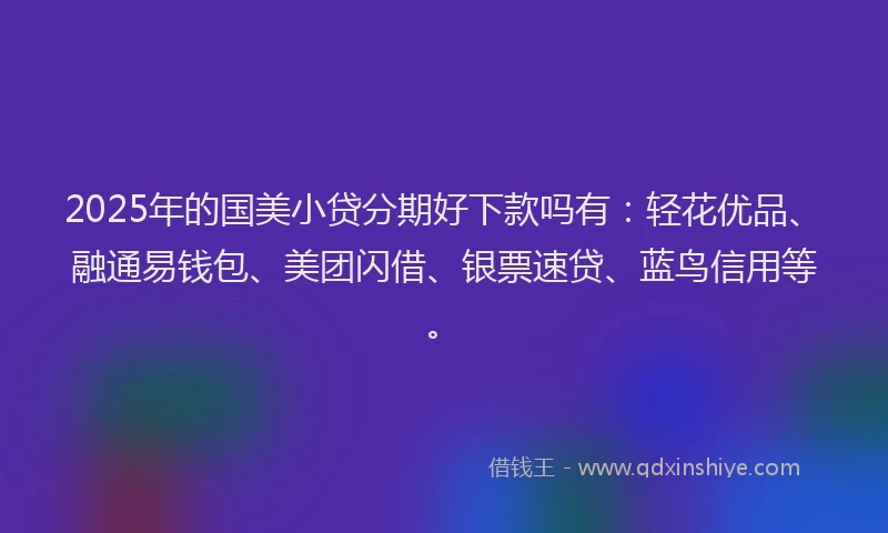 2025年的国美小贷分期好下款吗有：轻花优品、融通易钱包、美团闪借、银票速贷、蓝鸟信用等。