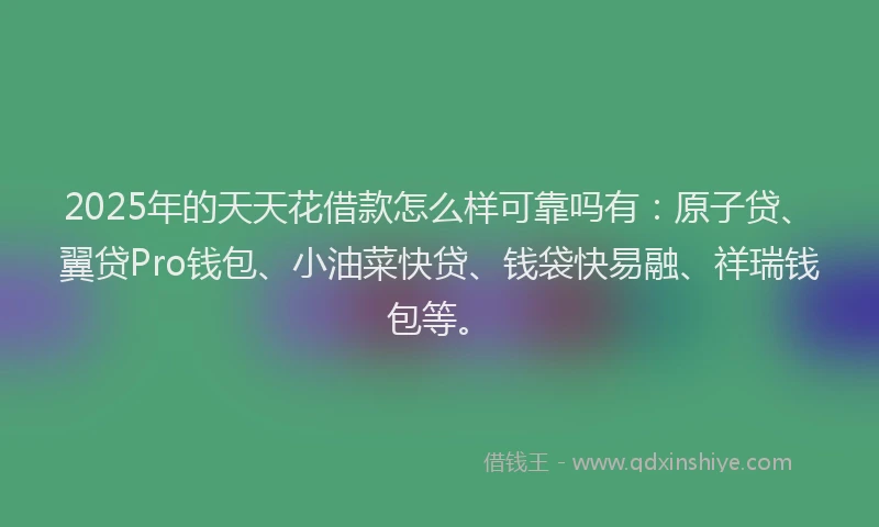 2025年的天天花借款怎么样可靠吗有：原子贷、翼贷Pro钱包、小油菜快贷、钱袋快易融、祥瑞钱包等。