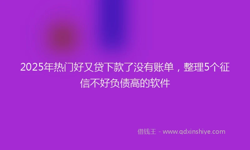 2025年热门好又贷下款了没有账单，整理5个征信不好负债高的软件