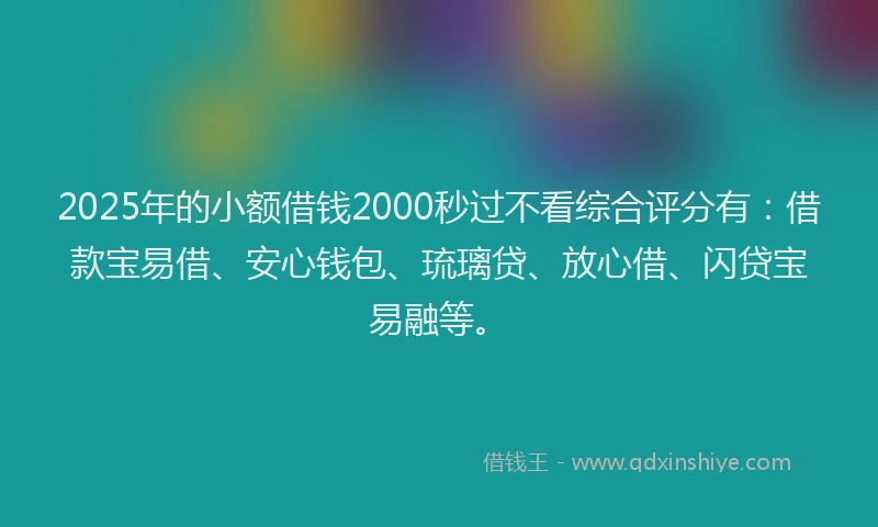 2025年的小额借钱2000秒过不看综合评分有：借款宝易借、安心钱包、琉璃贷、放心借、闪贷宝易融等。
