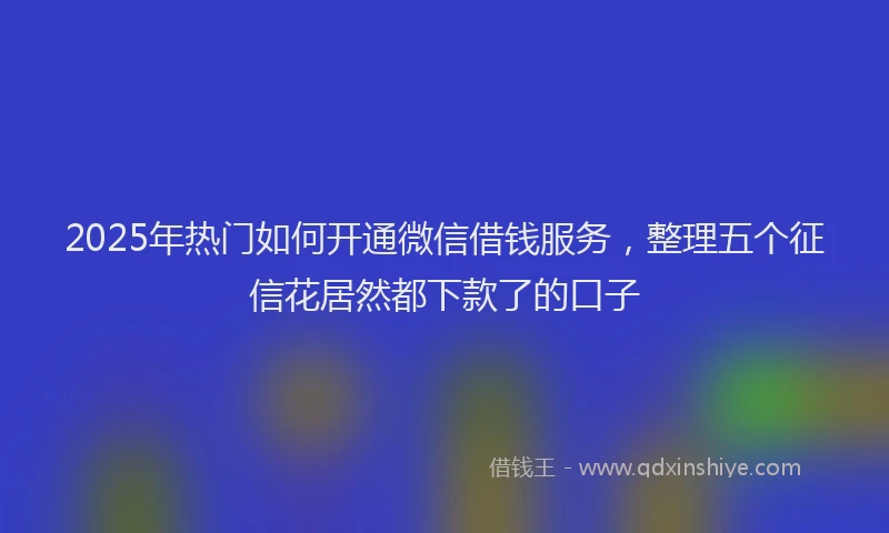 2025年热门如何开通微信借钱服务，整理五个征信花居然都下款了的口子