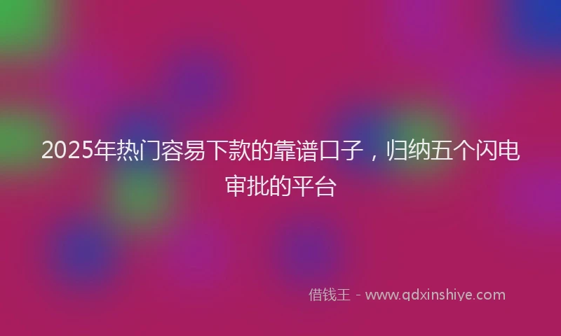 2025年热门容易下款的靠谱口子，归纳五个闪电审批的平台