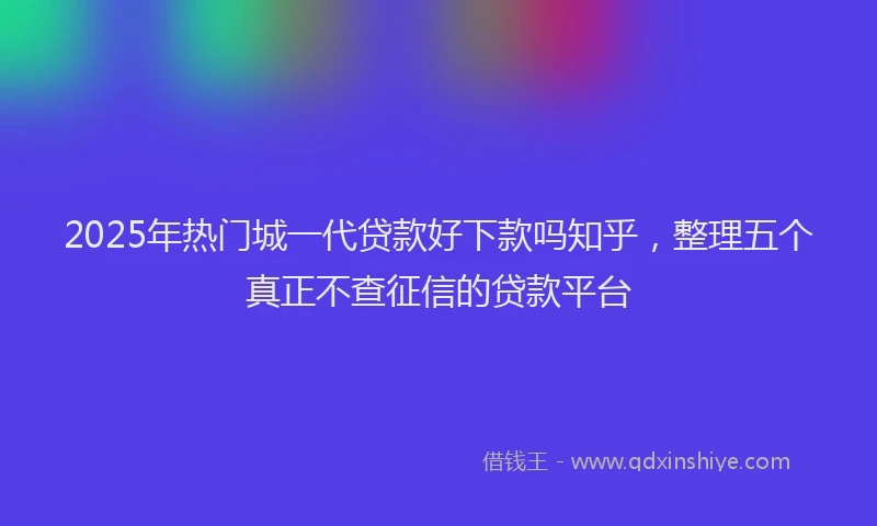 2025年热门城一代贷款好下款吗知乎，整理五个真正不查征信的贷款平台