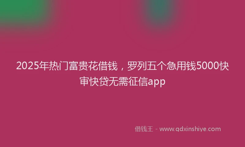 2025年热门富贵花借钱，罗列五个急用钱5000快审快贷无需征信app