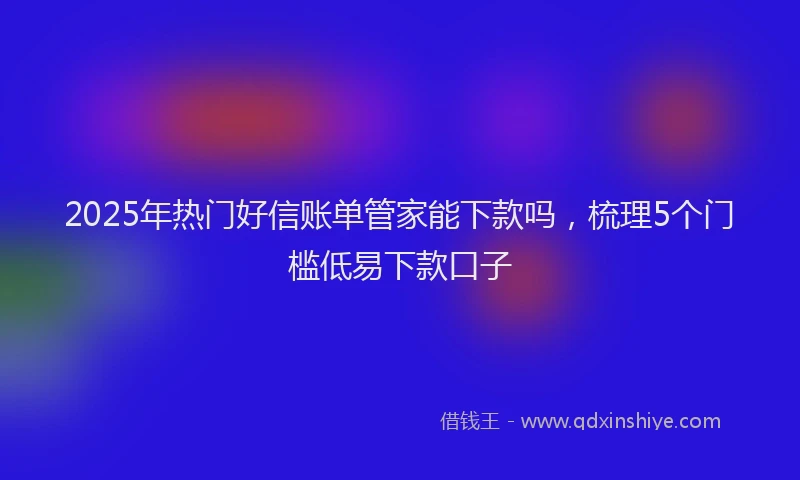 2025年热门好信账单管家能下款吗，梳理5个门槛低易下款口子
