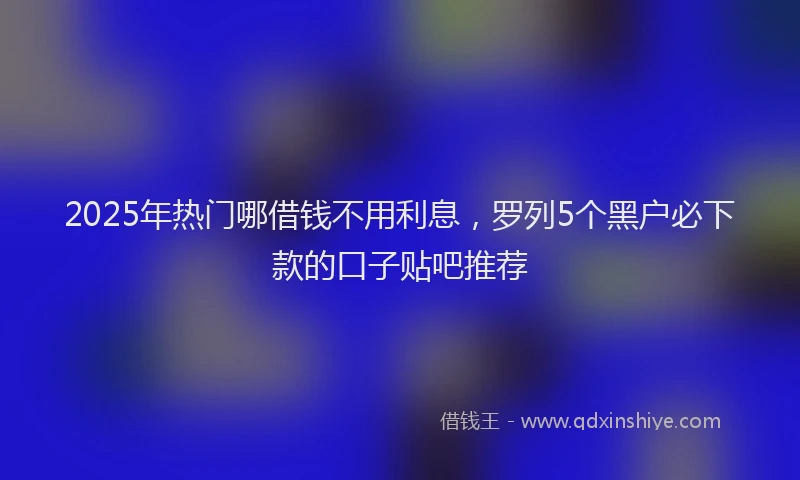 2025年热门哪借钱不用利息，罗列5个黑户必下款的口子贴吧推荐