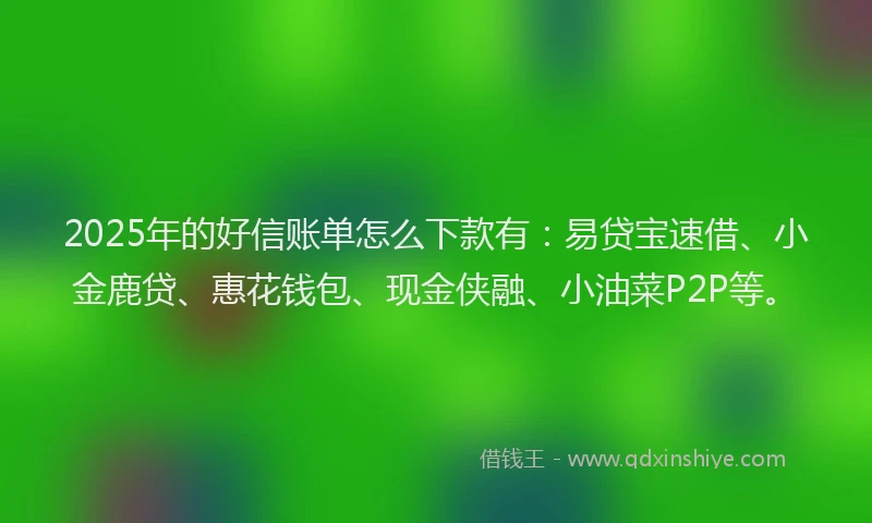2025年的好信账单怎么下款有:易贷宝速借、小金鹿贷、惠花钱包、现金侠融、小油菜P2P等。