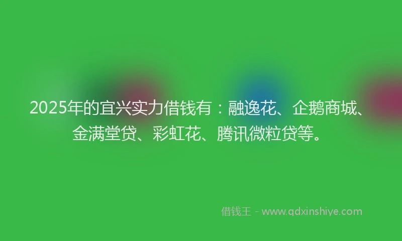 2025年的宜兴实力借钱有：融逸花、企鹅商城、金满堂贷、彩虹花、腾讯微粒贷等。