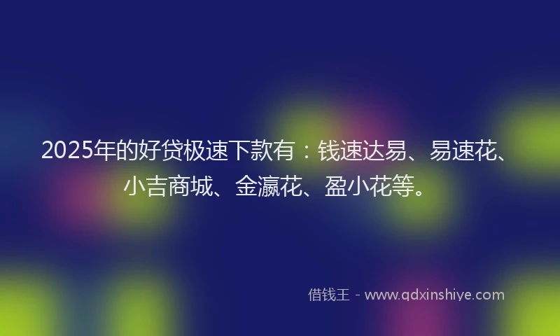 2025年的好贷极速下款有：钱速达易、易速花、小吉商城、金瀛花、盈小花等。