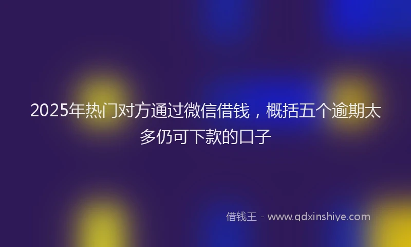 2025年热门对方通过微信借钱，概括五个逾期太多仍可下款的口子