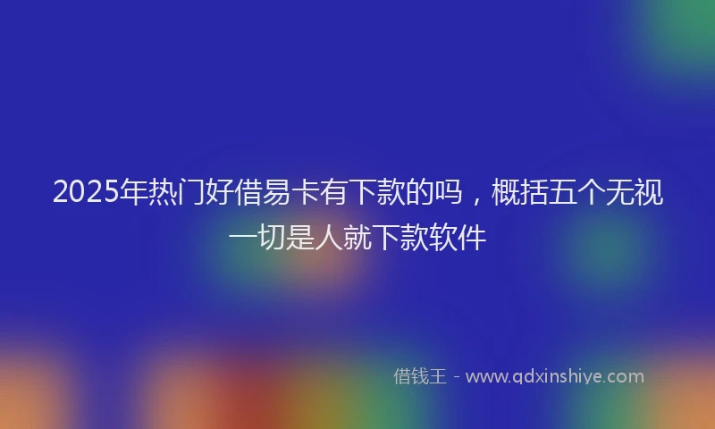2025年热门好借易卡有下款的吗，概括五个无视一切是人就下款软件