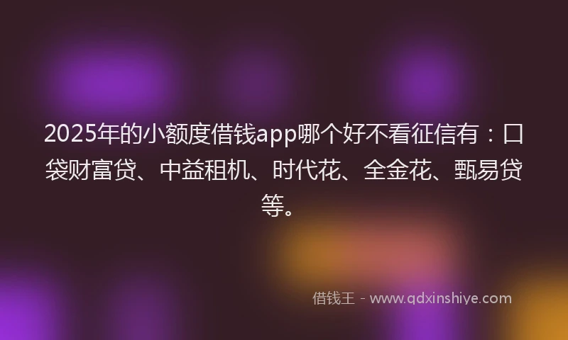 2025年的小额度借钱app哪个好不看征信有:口袋财富贷、中益租机、时代花、全金花、甄易贷等。