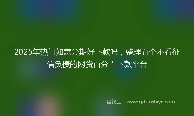 2025年热门如意分期好下款吗，整理五个不看征信负债的网贷百分百下款平台