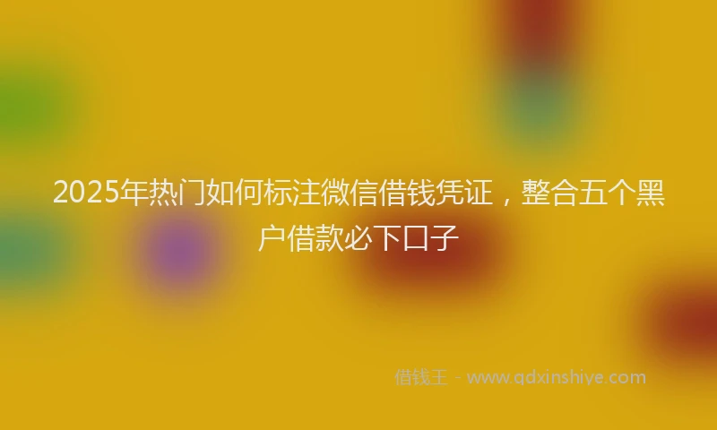 2025年热门如何标注微信借钱凭证，整合五个黑户借款必下口子