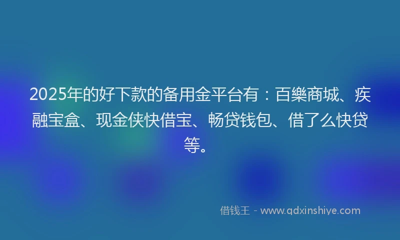 2025年的好下款的备用金平台有：百樂商城、疾融宝盒、现金侠快借宝、畅贷钱包、借了么快贷等。