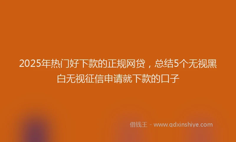 2025年热门好下款的正规网贷，总结5个无视黑白无视征信申请就下款的口子